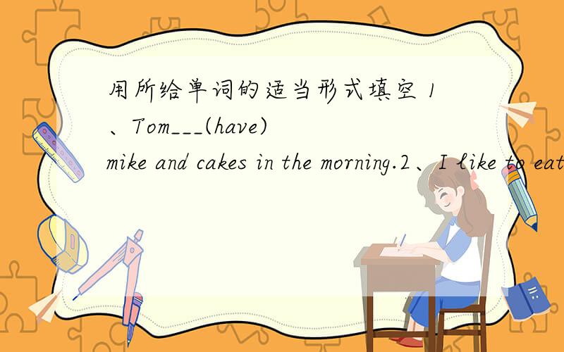 用所给单词的适当形式填空 1、Tom___(have) mike and cakes in the morning.2、I like to eat___(potato)1、Tom___(have) mike and cakes in the morning.2、I like to eat___(potato)very much.3、The apples are sweet and ___(taste)4、I can help