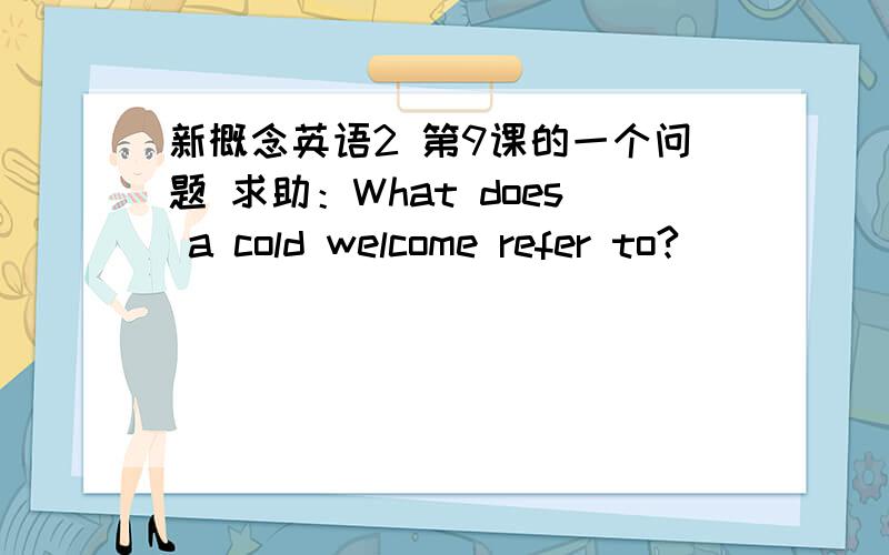 新概念英语2 第9课的一个问题 求助：What does a cold welcome refer to?