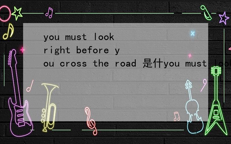 you must look right before you cross the road 是什you must look right before you cross the road