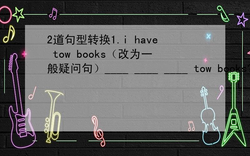 2道句型转换1.i have tow books（改为一般疑问句）____ ____ ____ tow books?2.david doesn`t play basketball every day(改为肯定句）david ___ ___ every day
