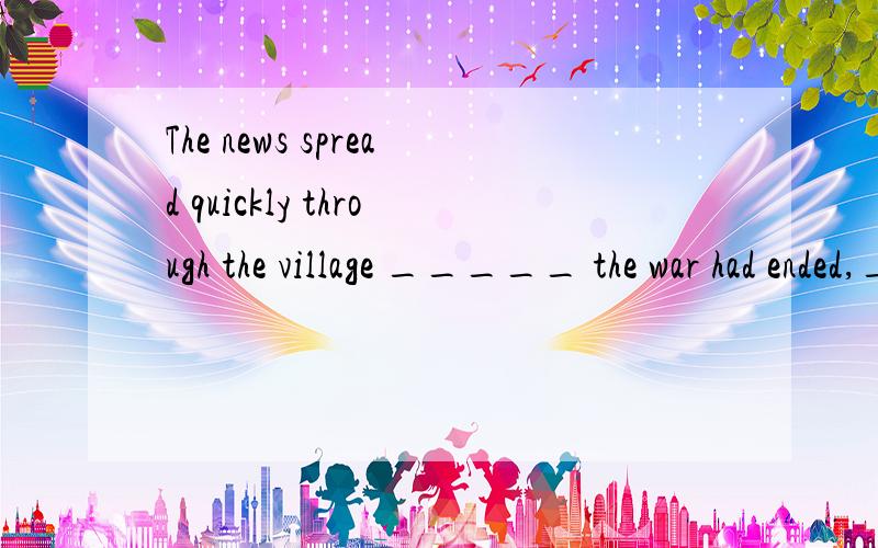 The news spread quickly through the village _____ the war had ended,______ made villagers wild with joy.A.which; that \x05B.that; what\x05 C.that; which\x05 D.what 为什么选C