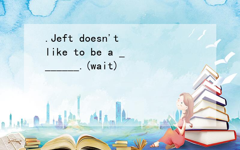 .Jeft doesn't like to be a _______.(wait)
