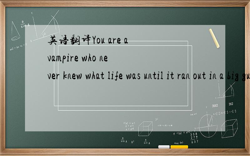 英语翻译You are a vampire who never knew what life was until it ran out in a big gush over your lips.
