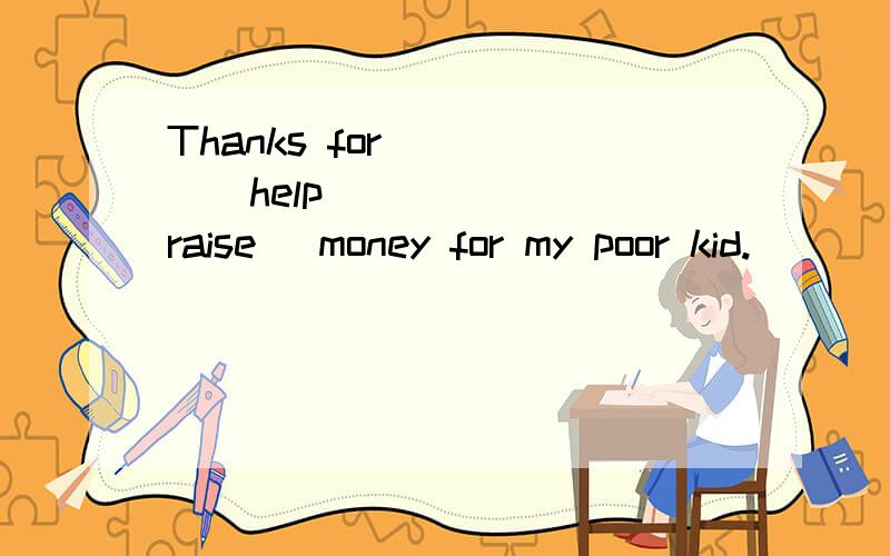 Thanks for_____(help)_____( raise) money for my poor kid.
