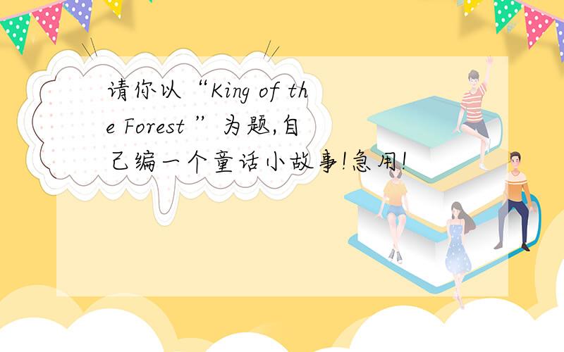 请你以“King of the Forest ”为题,自己编一个童话小故事!急用!