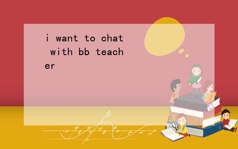 i want to chat with bb teacher