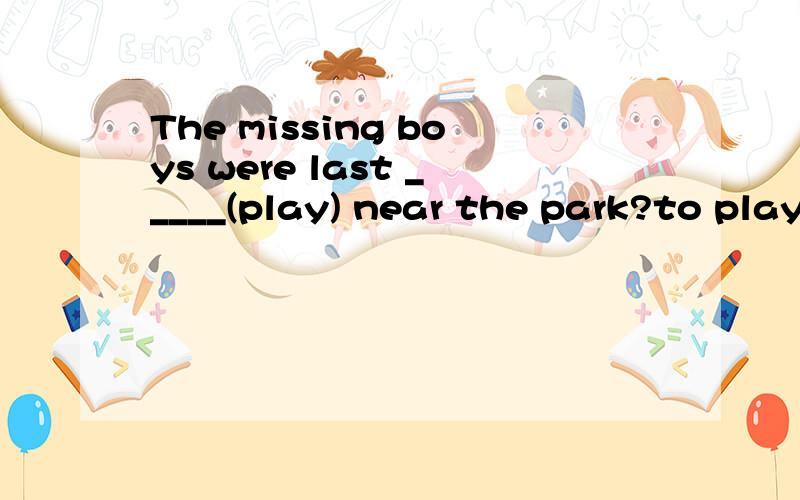 The missing boys were last _____(play) near the park?to play和 playing填哪个比较好?应该是The missing boys were last seen_____(play) near the park.