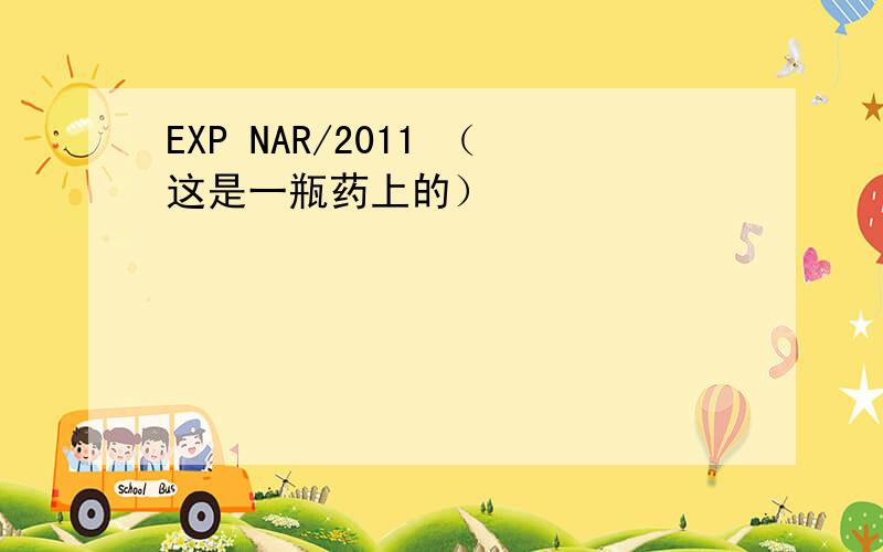 EXP NAR/2011 （这是一瓶药上的）