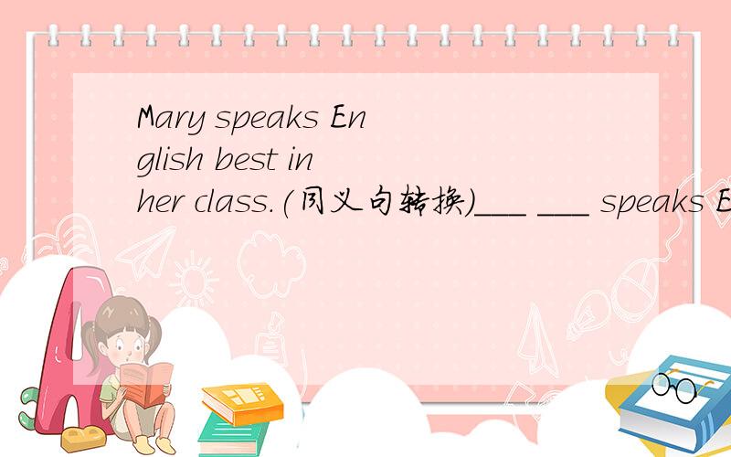 Mary speaks English best in her class.(同义句转换)___ ___ speaks English ___ ___ Mary in her class.