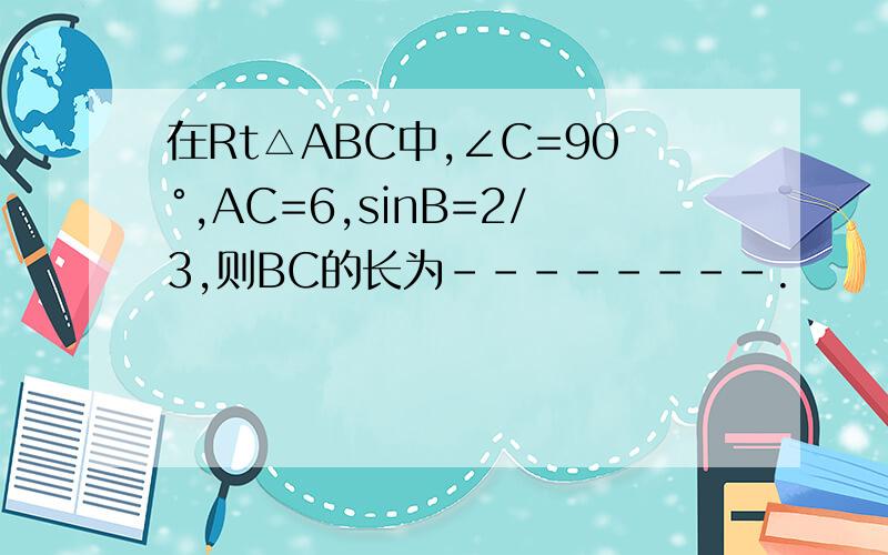 在Rt△ABC中,∠C=90°,AC=6,sinB=2/3,则BC的长为--------.