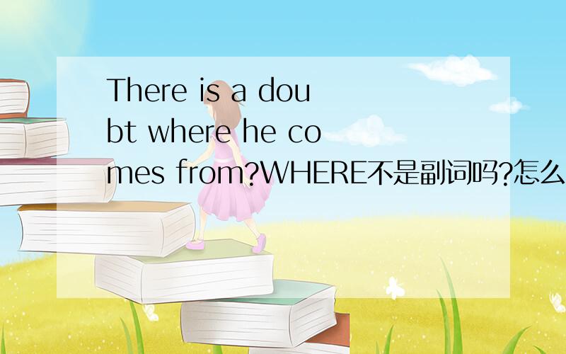 There is a doubt where he comes from?WHERE不是副词吗?怎么做FROM的宾语