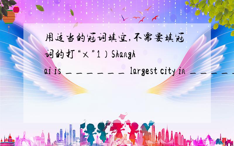 用适当的冠词填空,不需要填冠词的打“×”1）Shanghai is ______ largest city in ______ China.2)There is _______ English book and _______ blue pen on the table.3)We don't go to school on ________ Sunday.4)He works in ______ shop.______