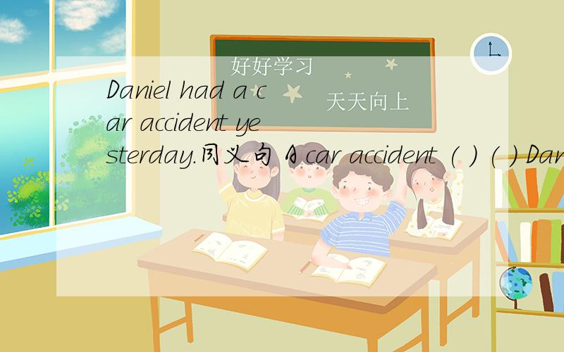 Daniel had a car accident yesterday.同义句 A car accident ( ) ( ) Daniel yesterday.