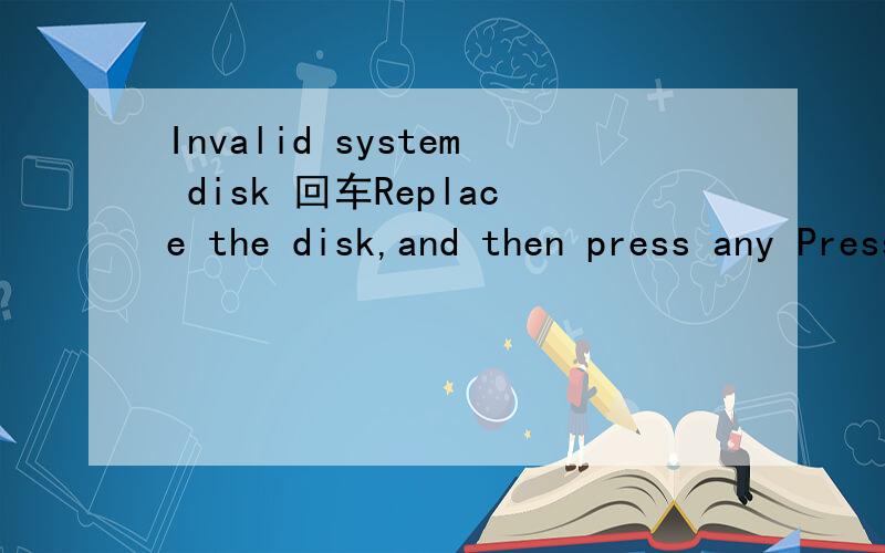 Invalid system disk 回车Replace the disk,and then press any Press any key to boot from CD.Invalid system disk Replace the disk,and then press any keyInvalid system diskReplace the disk,and then press any keyReboot and Select proper boot deviceor In