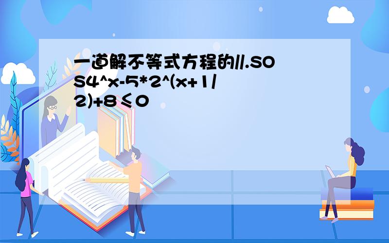 一道解不等式方程的//.SOS4^x-5*2^(x+1/2)+8≤0