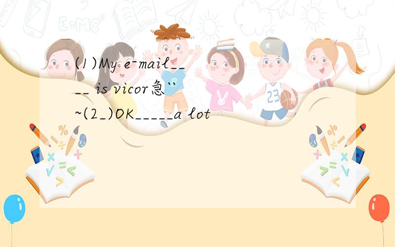 (1)My e-mail____ is vicor急``~(2_)OK_____a lot