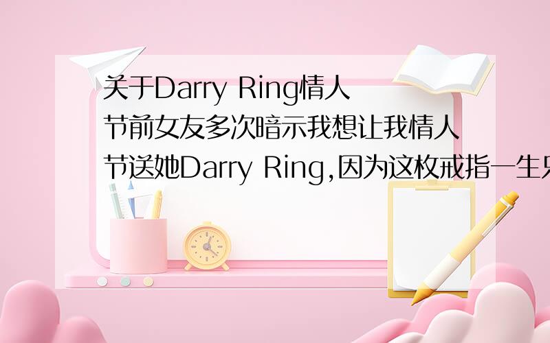 关于Darry Ring情人节前女友多次暗示我想让我情人节送她Darry Ring,因为这枚戒指一生只能买一枚,所以就没送她Darry Ring做情人节礼物,女朋友因为这件事情很不开心,从情人节那天,最近都没见她
