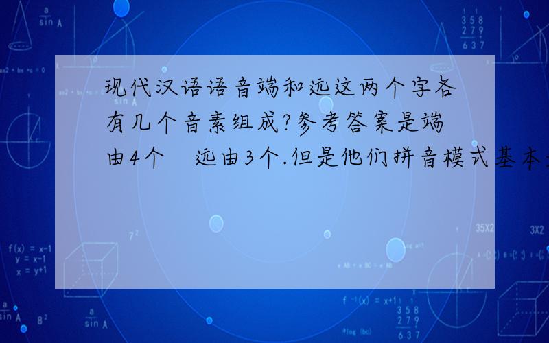 现代汉语语音端和远这两个字各有几个音素组成?参考答案是端由4个　远由3个.但是他们拼音模式基本是一样的呀······不懂,请前辈赐教