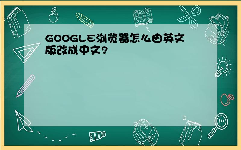 GOOGLE浏览器怎么由英文版改成中文?