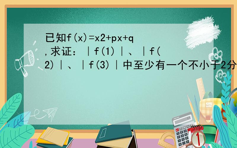 已知f(x)=x2+px+q,求证：｜f(1)｜、｜f(2)｜、｜f(3)｜中至少有一个不小于2分之1.如题