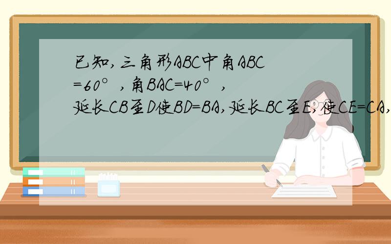 已知,三角形ABC中角ABC=60°,角BAC=40°,延长CB至D使BD=BA,延长BC至E,使CE=CA,连接AD,AE,你能求出哪些的度数?请说明理由.