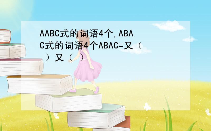 AABC式的词语4个,ABAC式的词语4个ABAC=又（ ）又（ ）