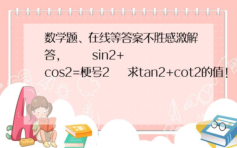 数学题、在线等答案不胜感激解答,       sin2+cos2=梗号2    求tan2+cot2的值!