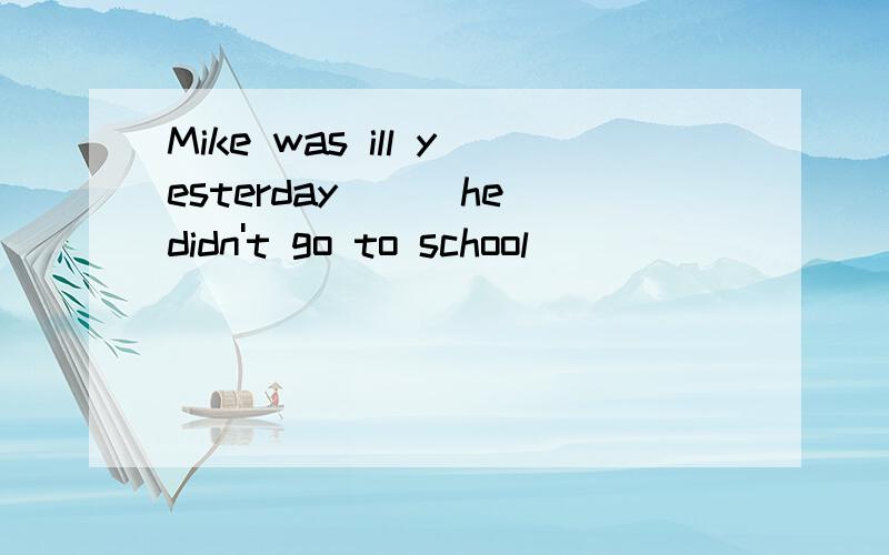 Mike was ill yesterday___he didn't go to school