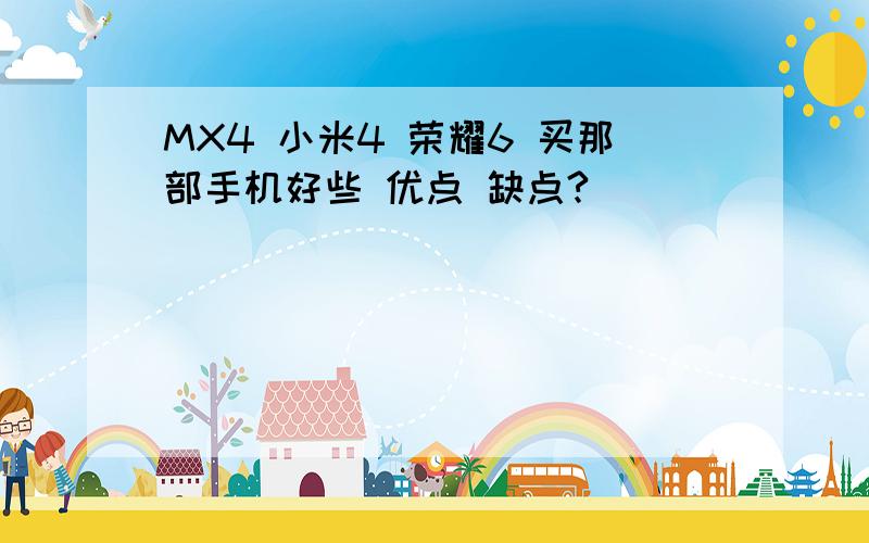MX4 小米4 荣耀6 买那部手机好些 优点 缺点?