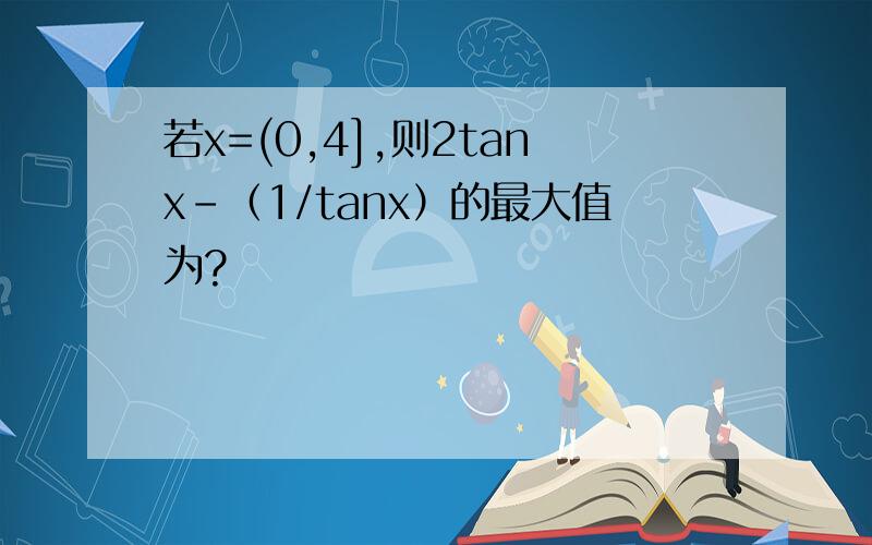 若x=(0,4],则2tanx-（1/tanx）的最大值为?