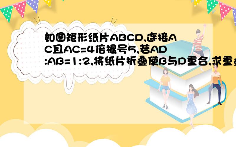 如图矩形纸片ABCD,连接AC且AC=4倍根号5,若AD:AB=1:2,将纸片折叠使B与D重合,求重叠部
