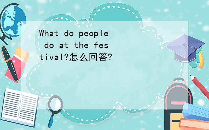 What do people do at the festival?怎么回答?