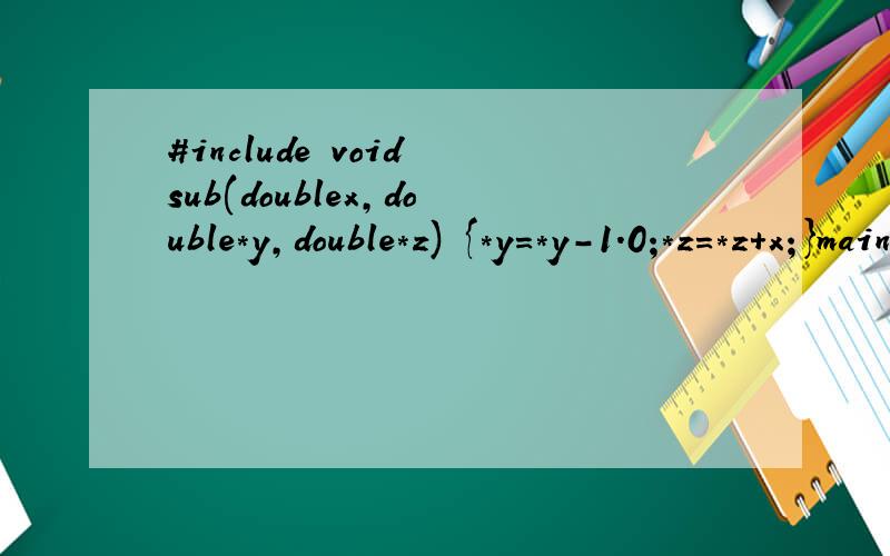 #include void sub(doublex,double*y,double*z) {*y=*y-1.0;*z=*z+x;}main() {double a=2.5,b=b=9.0,*pa,*pb;pa=&a; pb=&b;sub(b-a,pa,pa);printf(