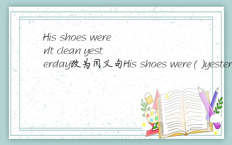 His shoes weren't clean yesterday改为同义句His shoes were( )yesterday