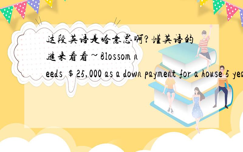 这段英语是啥意思啊?懂英语的进来看看~Blossom needs $25,000 as a down payment for a house 5 years from now.She earns 8.5 percent on her savings.Blossom can either deposit one lump sum today for this purpose or she can wait 1 year and d