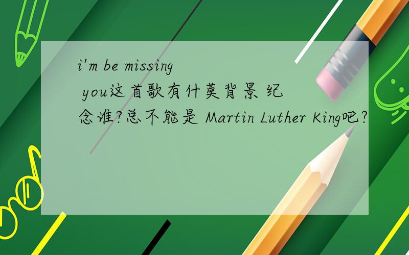 i'm be missing you这首歌有什莫背景 纪念谁?总不能是 Martin Luther King吧?