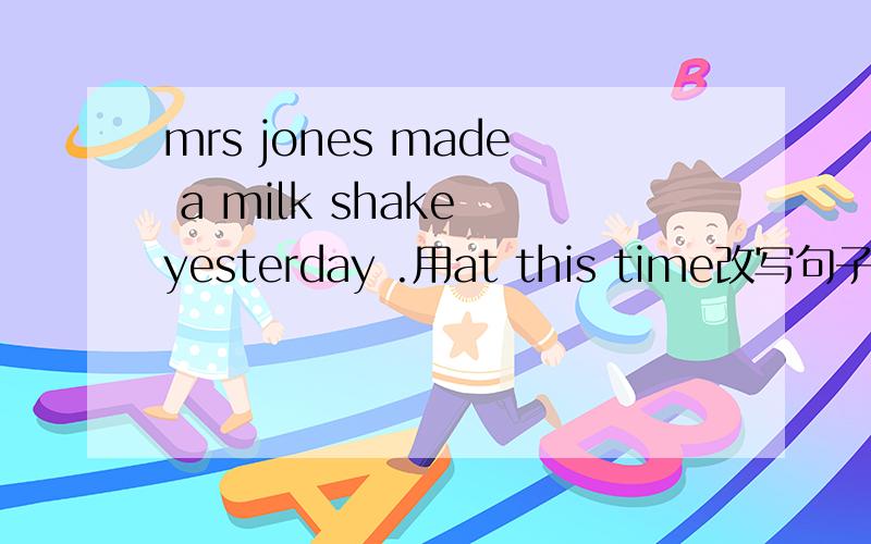 mrs jones made a milk shake yesterday .用at this time改写句子