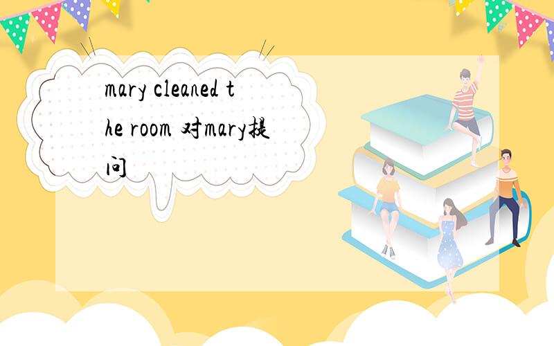 mary cleaned the room 对mary提问