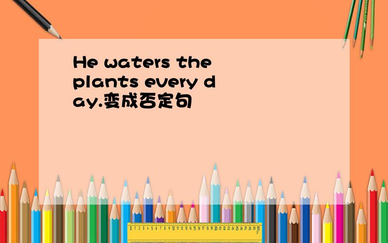 He waters the plants every day.变成否定句