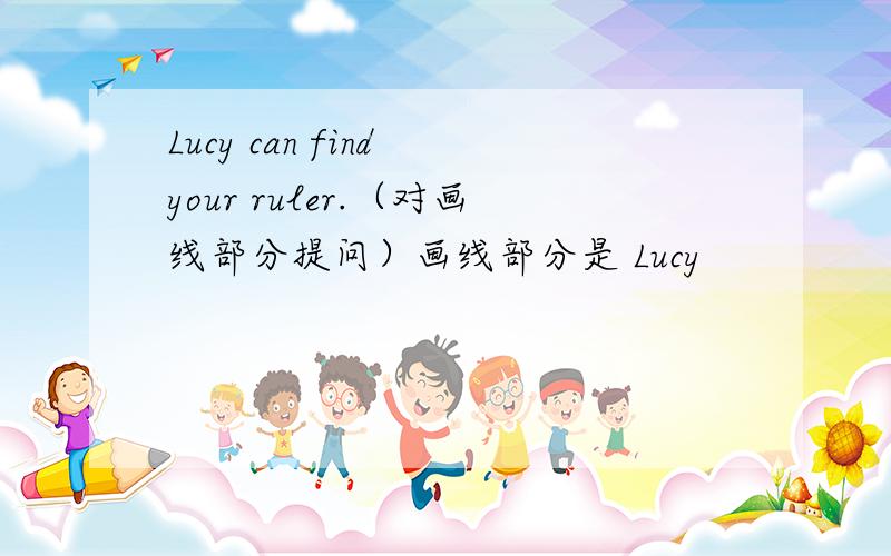 Lucy can find your ruler.（对画线部分提问）画线部分是 Lucy