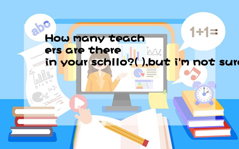 How many teachers are there in your schllo?( ),but i'm not sure.怎样Hundred?A.Hundreds B.Hundred C.Hundreds of D.One hundred