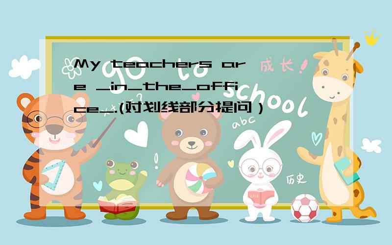 My teachers are _in_the_office_.(对划线部分提问）