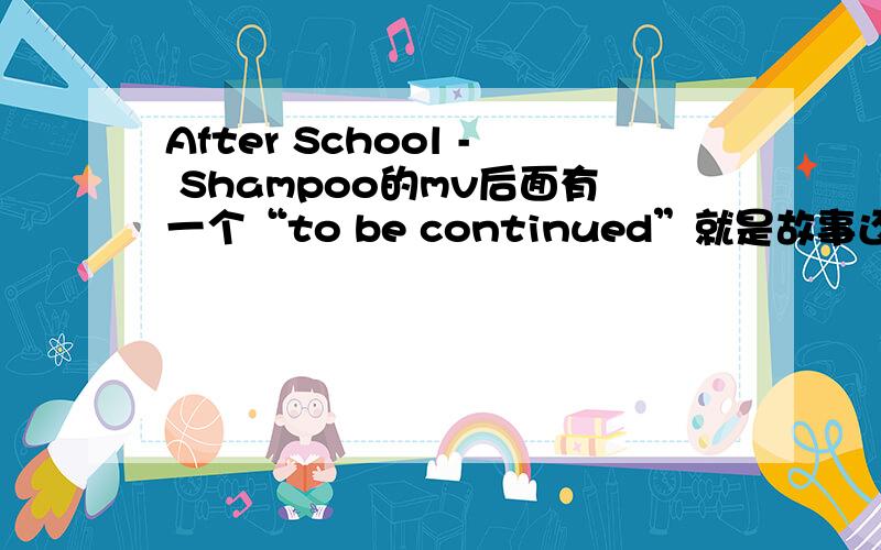 After School - Shampoo的mv后面有一个“to be continued”就是故事还有后续咯,那后面的故事是那个mv啊