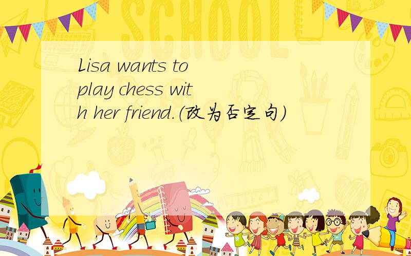 Lisa wants to play chess with her friend.（改为否定句）