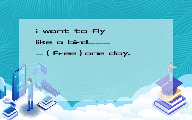 i want to fly like a bird____（free）one day.