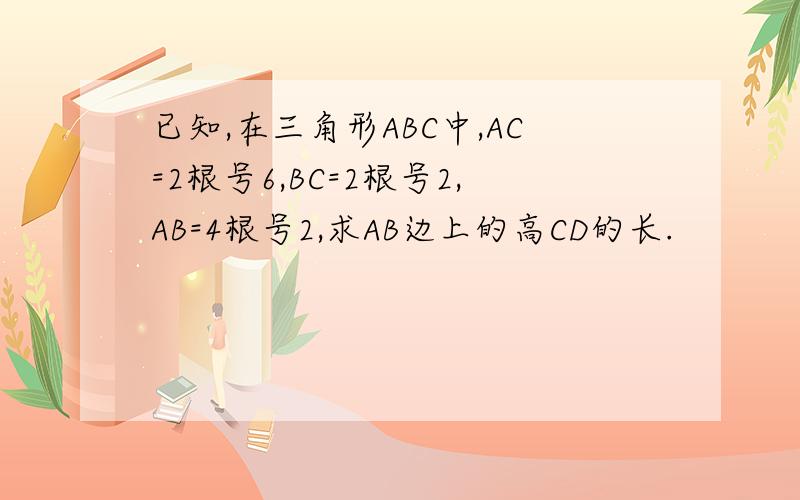 已知,在三角形ABC中,AC=2根号6,BC=2根号2,AB=4根号2,求AB边上的高CD的长.