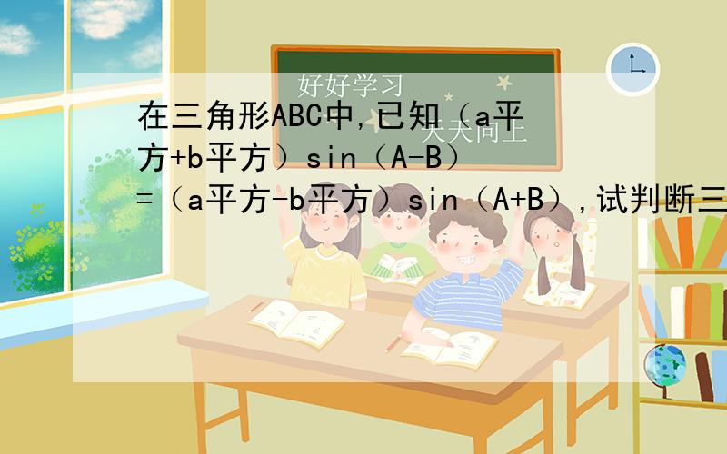在三角形ABC中,已知（a平方+b平方）sin（A-B）=（a平方-b平方）sin（A+B）,试判断三角形的形状.今天刚学怎么解这种题,回家一算就乱了.我用正弦定理带进去算,总觉得不对劲.