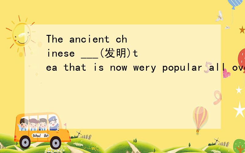 The ancient chinese ___(发明)tea that is now wery popular all over the world.——（单词拼写）是用发现——discovered，还是发明——invented？