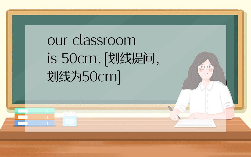 our classroom is 50cm.[划线提问,划线为50cm]