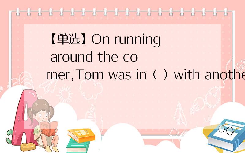 【单选】On running around the corner,Tom was in（ ）with another boy.conflict crash collide collision以及这四个词语的辨析